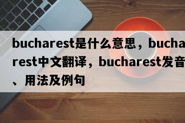 Bucharest是什么意思，Bucharest中文翻譯，Bucharest發(fā)音、用法及例句