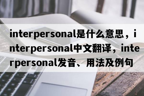 interpersonal是什么意思，interpersonal中文翻譯，interpersonal發(fā)音、用法及例句