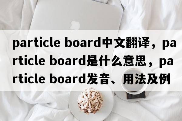 particle board中文翻譯，particle board是什么意思，particle board發(fā)音、用法及例句