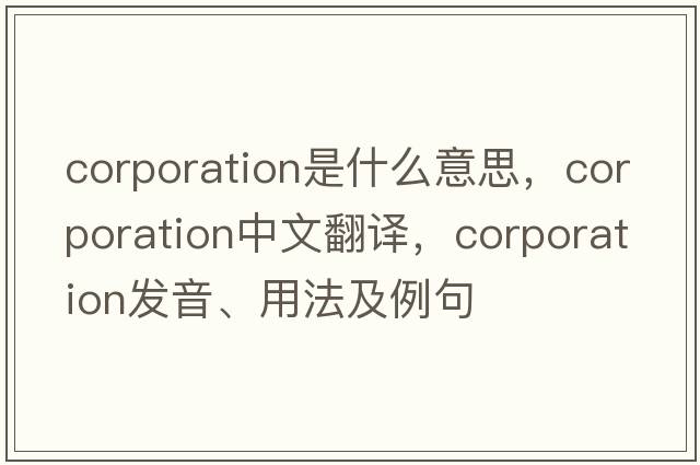 corporation是什么意思，corporation中文翻譯，corporation發(fā)音、用法及例句