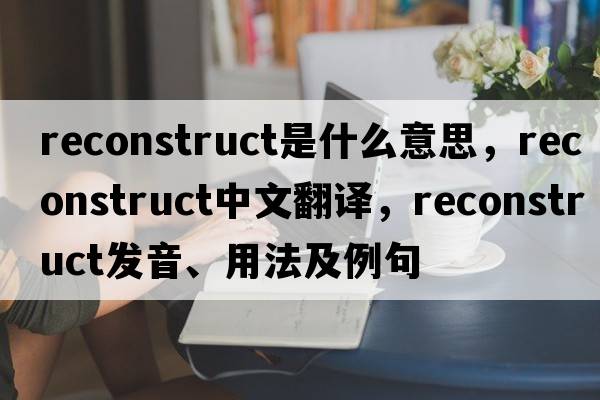 reconstruct是什么意思，reconstruct中文翻譯，reconstruct發(fā)音、用法及例句