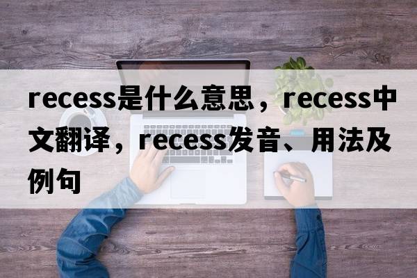 recess是什么意思，recess中文翻譯，recess發(fā)音、用法及例句