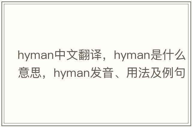 Hyman中文翻譯，Hyman是什么意思，Hyman發(fā)音、用法及例句