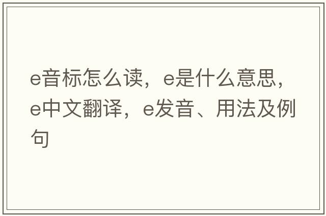 e音標怎么讀，E是什么意思，E中文翻譯，E發(fā)音、用法及例句