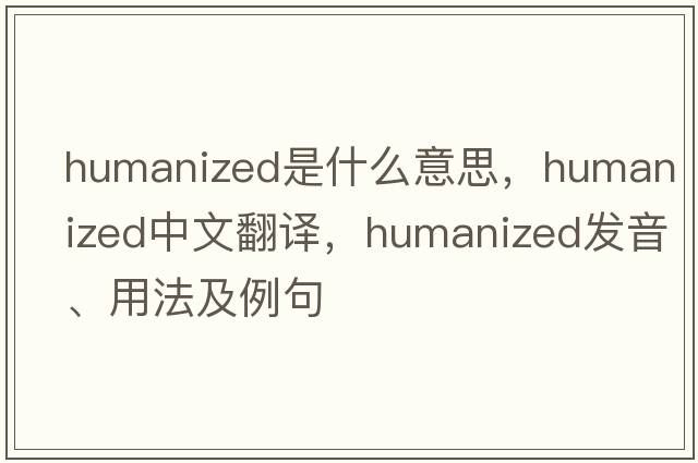 humanized是什么意思，humanized中文翻譯，humanized發(fā)音、用法及例句