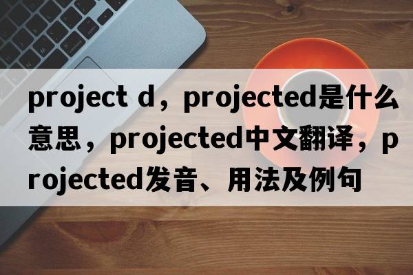 project d，projected是什么意思，projected中文翻譯，projected發(fā)音、用法及例句