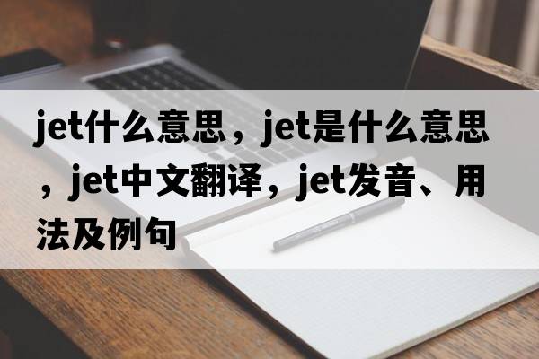 jet什么意思，jet是什么意思，jet中文翻譯，jet發(fā)音、用法及例句