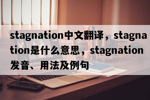stagnation中文翻譯，stagnation是什么意思，stagnation發(fā)音、用法及例句