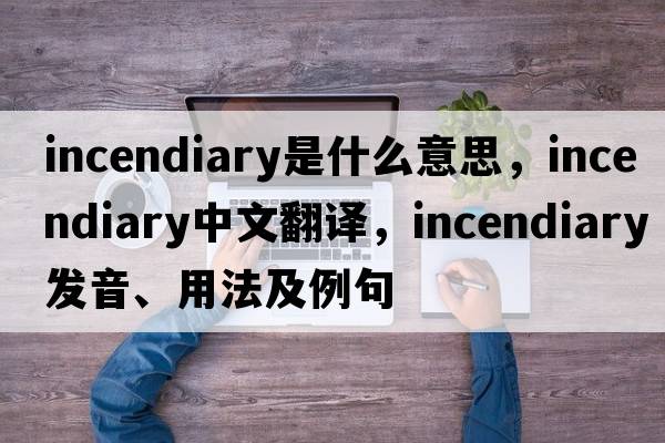 incendiary是什么意思，incendiary中文翻譯，incendiary發(fā)音、用法及例句