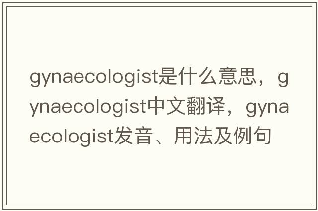gynaecologist是什么意思，gynaecologist中文翻譯，gynaecologist發(fā)音、用法及例句