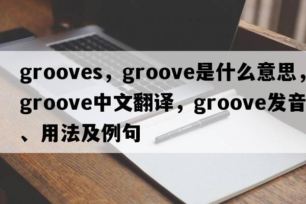 grooves，groove是什么意思，groove中文翻譯，groove發(fā)音、用法及例句
