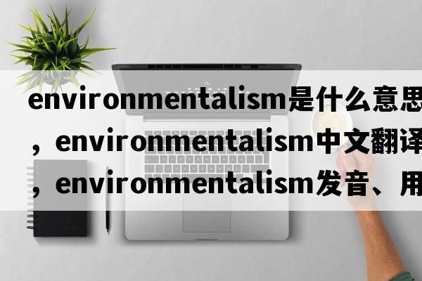 environmentalism是什么意思，environmentalism中文翻譯，environmentalism發(fā)音、用法及例句