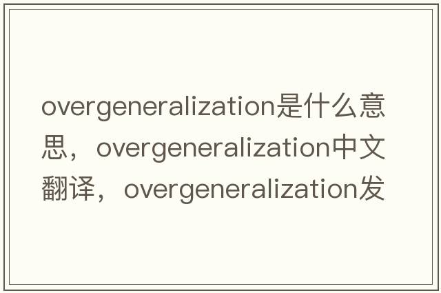 overgeneralization是什么意思，overgeneralization中文翻譯，overgeneralization發(fā)音、用法及例句