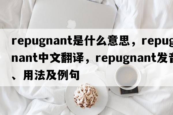 repugnant是什么意思，repugnant中文翻譯，repugnant發(fā)音、用法及例句