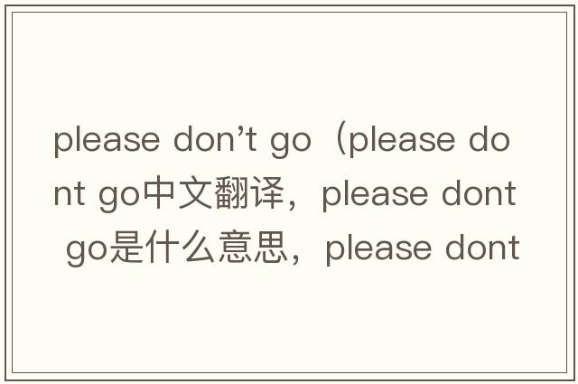 please don't go（please dont go中文翻譯，please dont go是什么意思，please dont go發(fā)音、用法及例句）