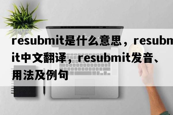 resubmit是什么意思，resubmit中文翻譯，resubmit發(fā)音、用法及例句