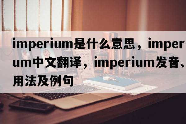 imperium是什么意思，imperium中文翻譯，imperium發(fā)音、用法及例句