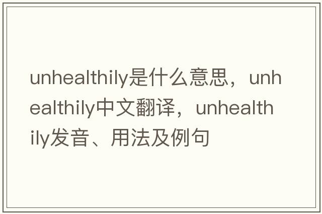 unhealthily是什么意思，unhealthily中文翻譯，unhealthily發(fā)音、用法及例句