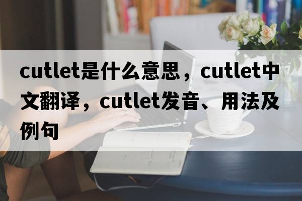 cutlet是什么意思，cutlet中文翻譯，cutlet發(fā)音、用法及例句