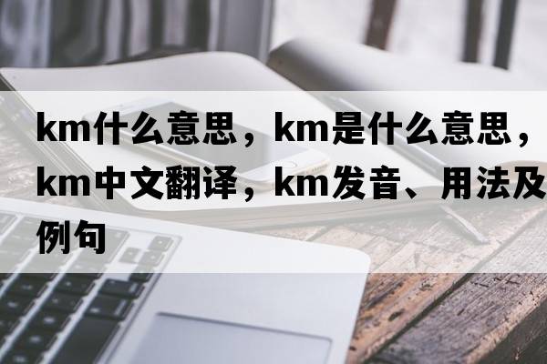km什么意思，km是什么意思，km中文翻譯，km發(fā)音、用法及例句