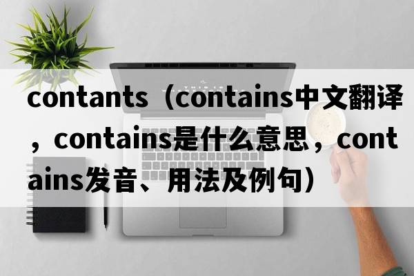 contants（contains中文翻譯，contains是什么意思，contains發(fā)音、用法及例句）
