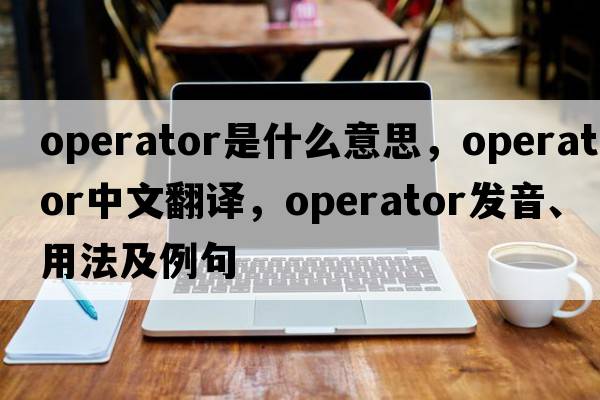 operator是什么意思，operator中文翻譯，operator發(fā)音、用法及例句