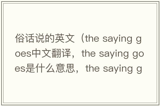 俗話(huà)說(shuō)的英文（the saying goes中文翻譯，the saying goes是什么意思，the saying goes發(fā)音、用法及例句）