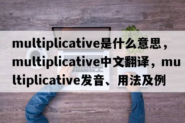 multiplicative是什么意思，multiplicative中文翻譯，multiplicative發(fā)音、用法及例句