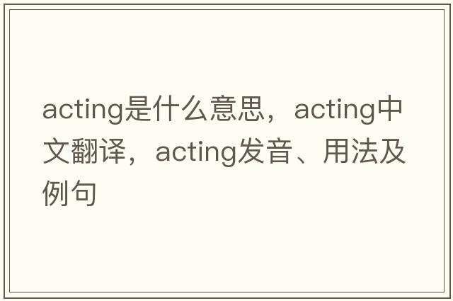 acting是什么意思，acting中文翻譯，acting發(fā)音、用法及例句