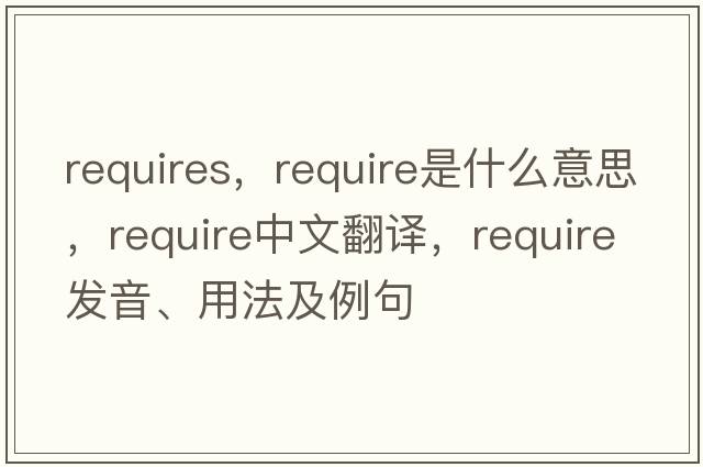 requires，require是什么意思，require中文翻譯，require發(fā)音、用法及例句