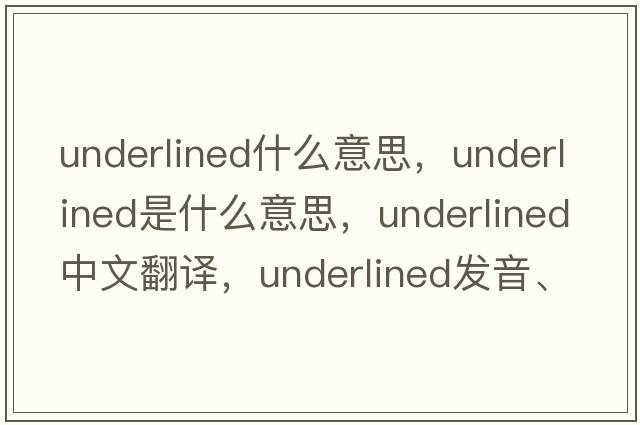 underlined什么意思，underlined是什么意思，underlined中文翻譯，underlined發(fā)音、用法及例句