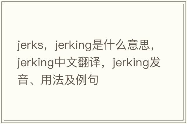 jerks，jerking是什么意思，jerking中文翻譯，jerking發(fā)音、用法及例句