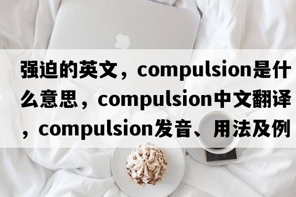 強迫的英文，compulsion是什么意思，compulsion中文翻譯，compulsion發(fā)音、用法及例句