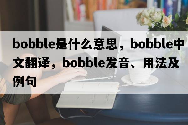 bobble是什么意思，bobble中文翻譯，bobble發(fā)音、用法及例句