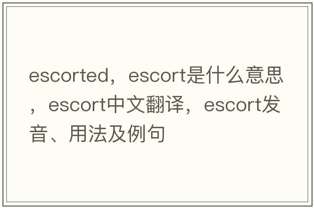 escorted，escort是什么意思，escort中文翻譯，escort發(fā)音、用法及例句