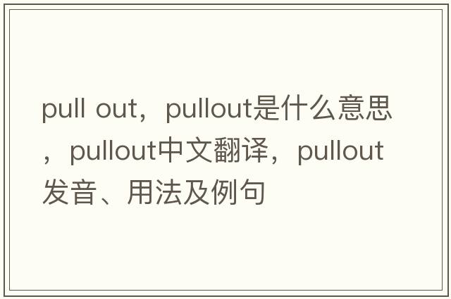 pull out，pullout是什么意思，pullout中文翻譯，pullout發(fā)音、用法及例句