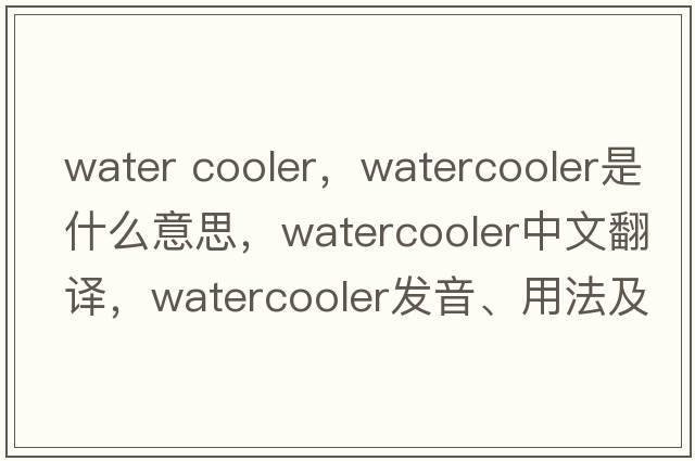 water cooler，watercooler是什么意思，watercooler中文翻譯，watercooler發(fā)音、用法及例句