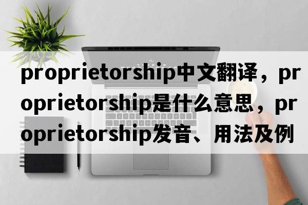 proprietorship中文翻譯，proprietorship是什么意思，proprietorship發(fā)音、用法及例句