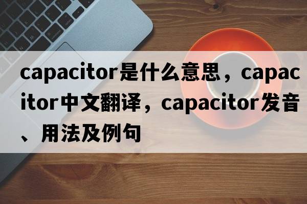 capacitor是什么意思，capacitor中文翻譯，capacitor發(fā)音、用法及例句
