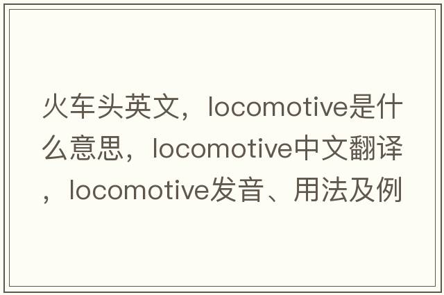 火車(chē)頭英文，locomotive是什么意思，locomotive中文翻譯，locomotive發(fā)音、用法及例句