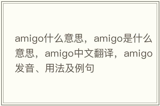 amigo什么意思，amigo是什么意思，amigo中文翻譯，amigo發(fā)音、用法及例句