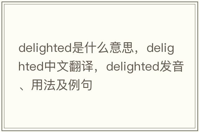 delighted是什么意思，delighted中文翻譯，delighted發(fā)音、用法及例句