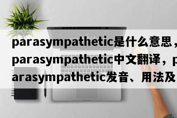 parasympathetic是什么意思，parasympathetic中文翻譯，parasympathetic發(fā)音、用法及例句