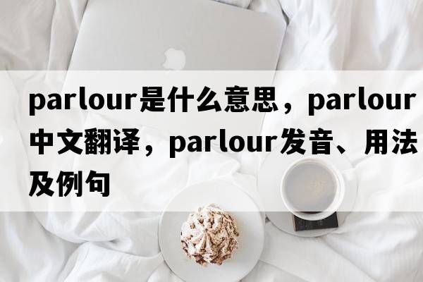 parlour是什么意思，parlour中文翻譯，parlour發(fā)音、用法及例句