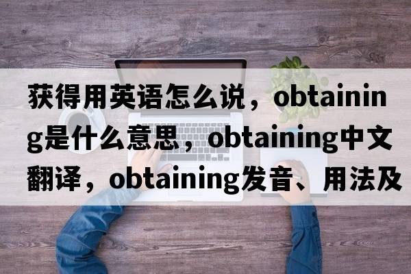 獲得用英語(yǔ)怎么說(shuō)，obtaining是什么意思，obtaining中文翻譯，obtaining發(fā)音、用法及例句