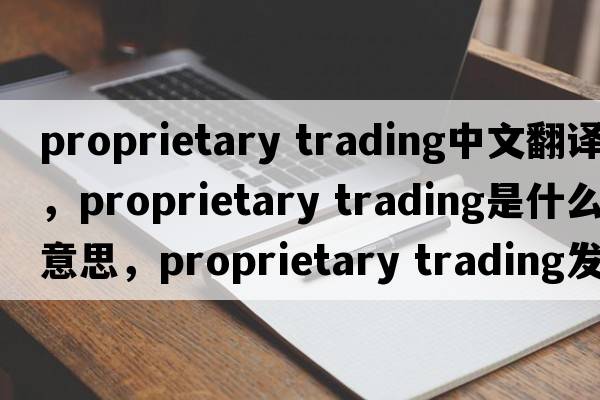 proprietary trading中文翻譯，proprietary trading是什么意思，proprietary trading發(fā)音、用法及例句