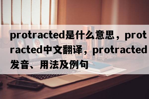 protracted是什么意思，protracted中文翻譯，protracted發(fā)音、用法及例句