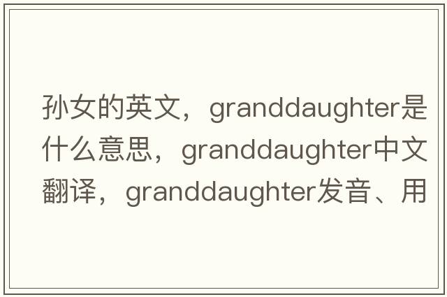 孫女的英文，granddaughter是什么意思，granddaughter中文翻譯，granddaughter發(fā)音、用法及例句