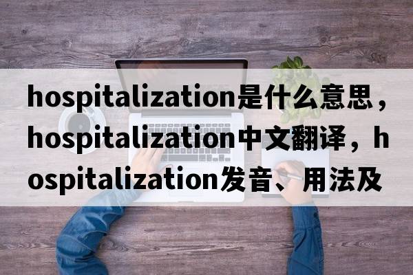 hospitalization是什么意思，hospitalization中文翻譯，hospitalization發(fā)音、用法及例句