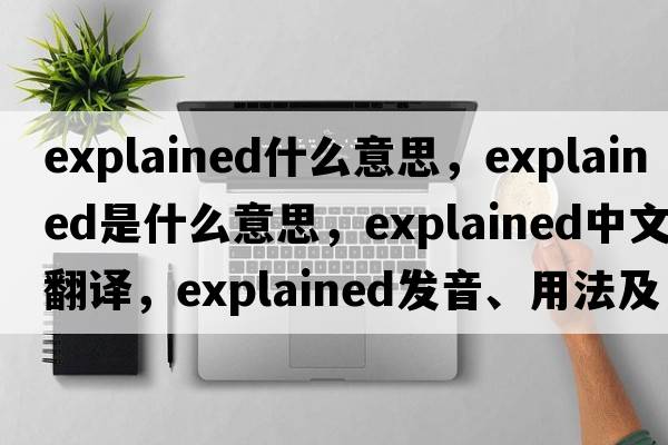 explained什么意思，explained是什么意思，explained中文翻譯，explained發(fā)音、用法及例句
